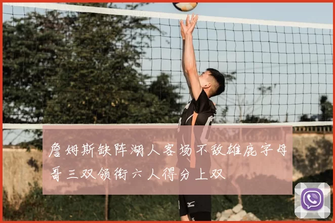 詹姆斯缺阵湖人客场不敌雄鹿字母哥三双领衔六人得分上双