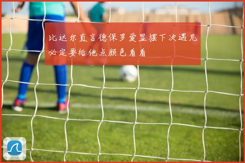 比达尔直言德保罗爱显摆下次遇见必定要给他点颜色看看