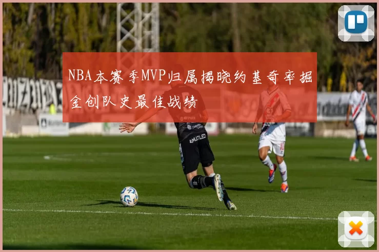 NBA本赛季MVP归属揭晓约基奇率掘金创队史最佳战绩