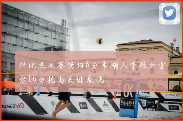 科比总决赛场均6分率湖人夺冠加索尔16分抢七关键表现