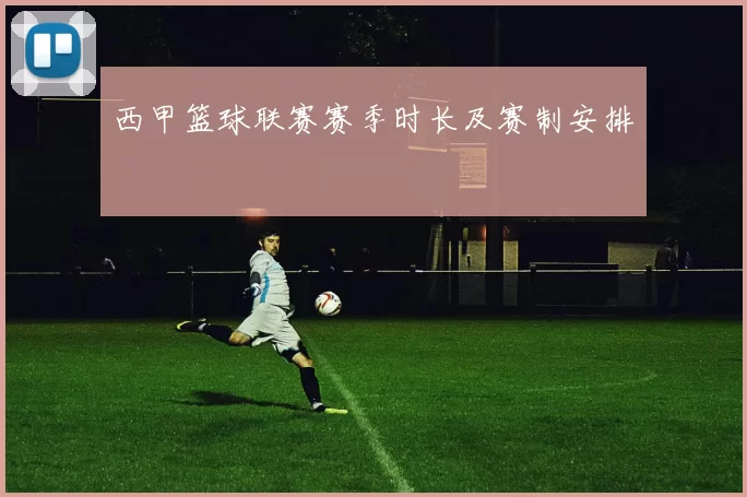 西甲篮球联赛赛季时长及赛制安排