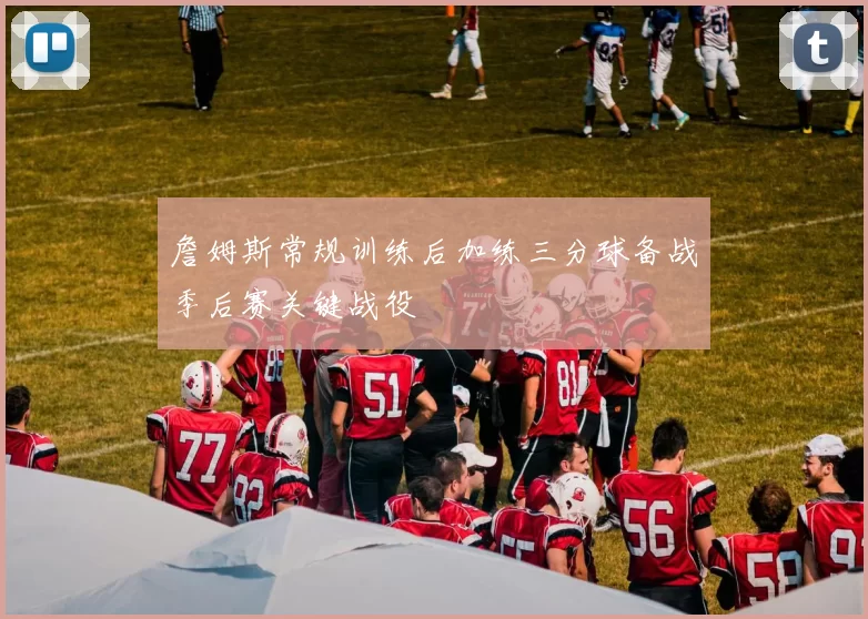 詹姆斯常规训练后加练三分球备战季后赛关键战役