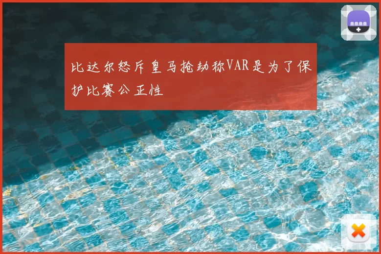 比达尔怒斥皇马抢劫称VAR是为了保护比赛公正性
