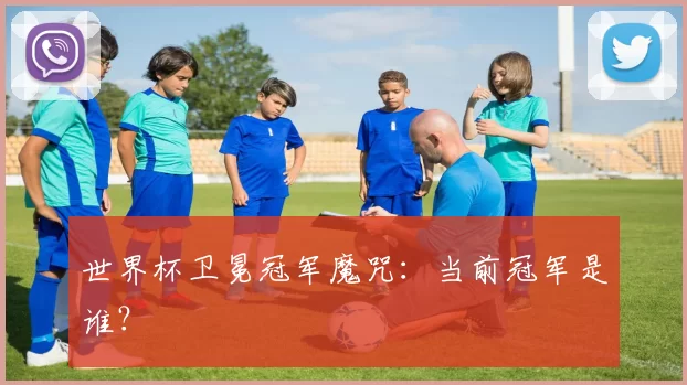 世界杯卫冕冠军魔咒:当前冠军是谁?