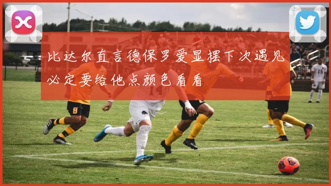 比达尔直言德保罗爱显摆下次遇见必定要给他点颜色看看