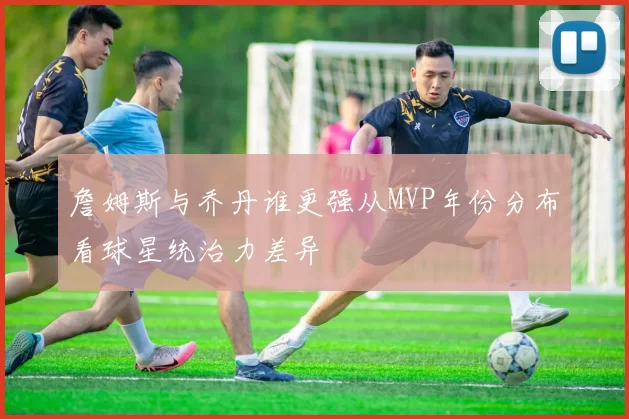 詹姆斯与乔丹谁更强从MVP年份分布看球星统治力差异