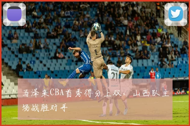 马泽来CBA首秀得分上双，山西队主场战胜对手