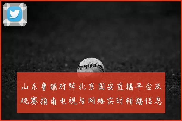 山东鲁能对阵北京国安直播平台及观赛指南电视与网络实时转播信息汇总