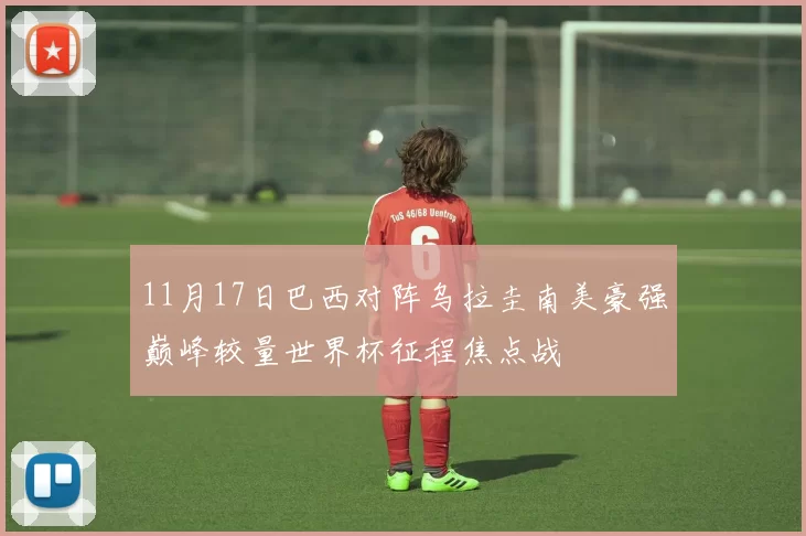 11月17日巴西对阵乌拉圭南美豪强巅峰较量世界杯征程焦点战