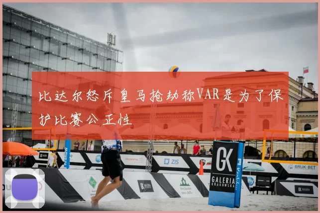 比达尔怒斥皇马抢劫称VAR是为了保护比赛公正性