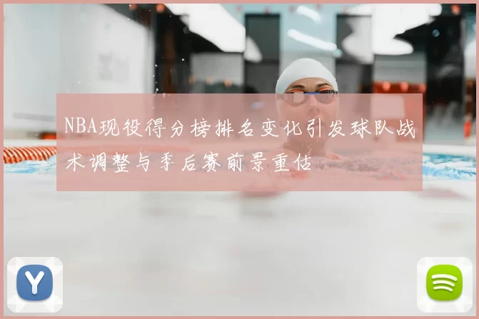 NBA现役得分榜排名变化引发球队战术调整与季后赛前景重估
