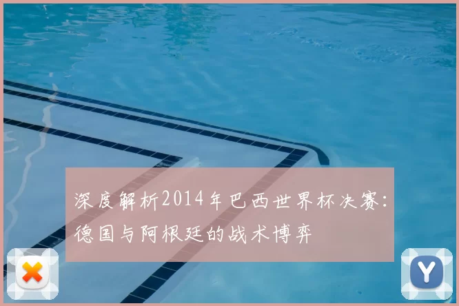 深度解析2014年巴西世界杯决赛:德国与阿根廷的战术博弈