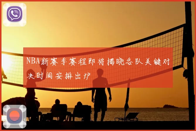 NBA新赛季赛程即将揭晓各队关键对决时间安排出炉