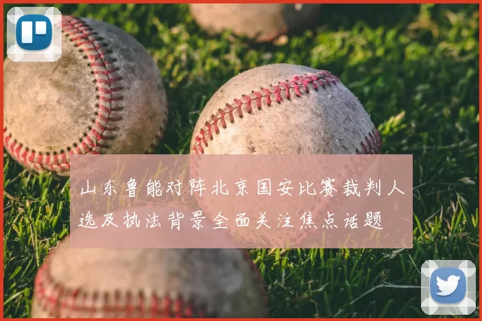 山东鲁能对阵北京国安比赛裁判人选及执法背景全面关注焦点话题