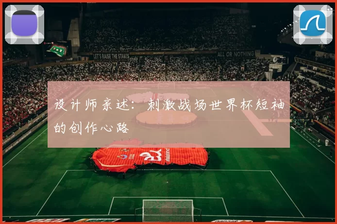 设计师亲述:刺激战场世界杯短袖的创作心路