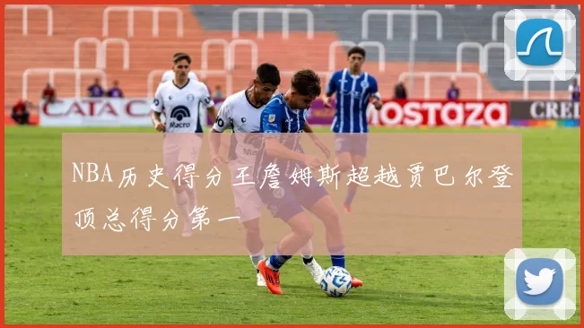 NBA历史得分王詹姆斯超越贾巴尔登顶总得分第一
