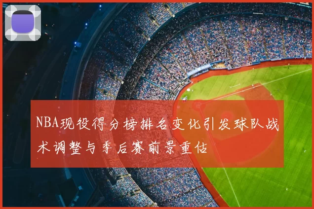 NBA现役得分榜排名变化引发球队战术调整与季后赛前景重估