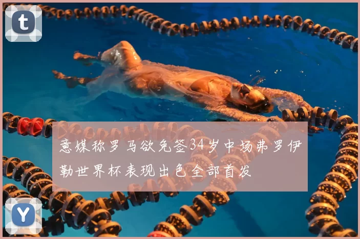 意媒称罗马欲免签34岁中场弗罗伊勒世界杯表现出色全部首发