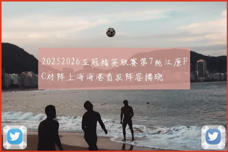 20252026亚冠精英联赛第7轮江原FC对阵上海海港首发阵容揭晓