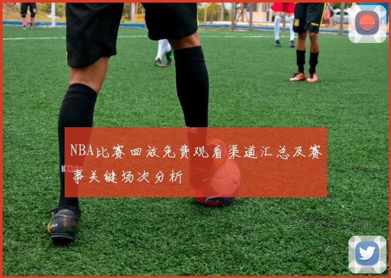 NBA比赛回放免费观看渠道汇总及赛事关键场次分析