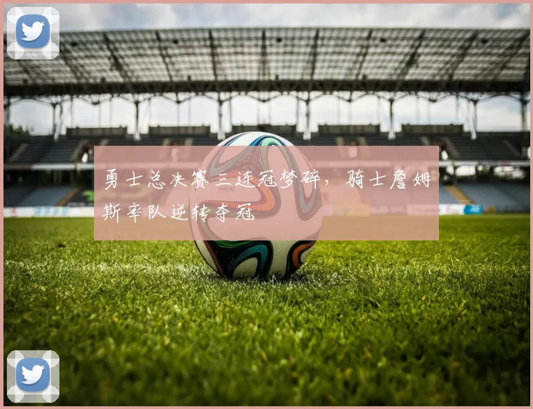 勇士总决赛三连冠梦碎，骑士詹姆斯率队逆转夺冠