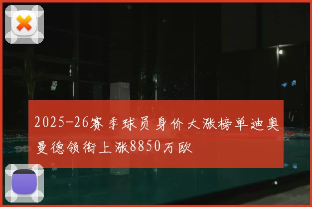 2025-26赛季球员身价大涨榜单迪奥曼德领衔上涨8850万欧