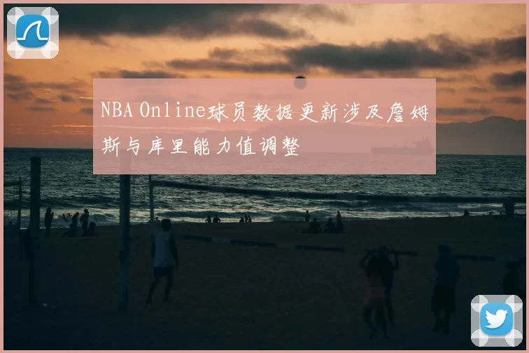 NBA Online球员数据更新涉及詹姆斯与库里能力值调整