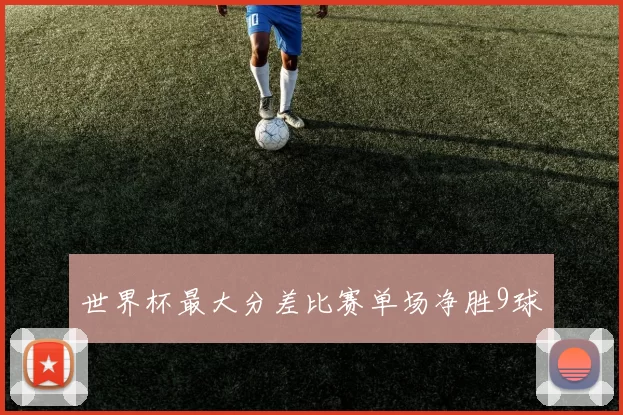 世界杯最大分差比赛单场净胜9球