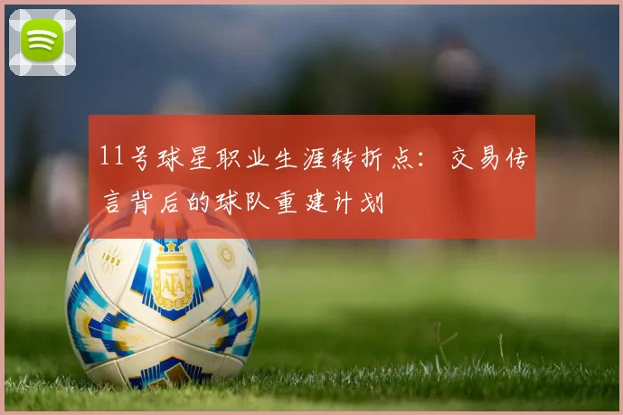 11号球星职业生涯转折点:交易传言背后的球队重建计划