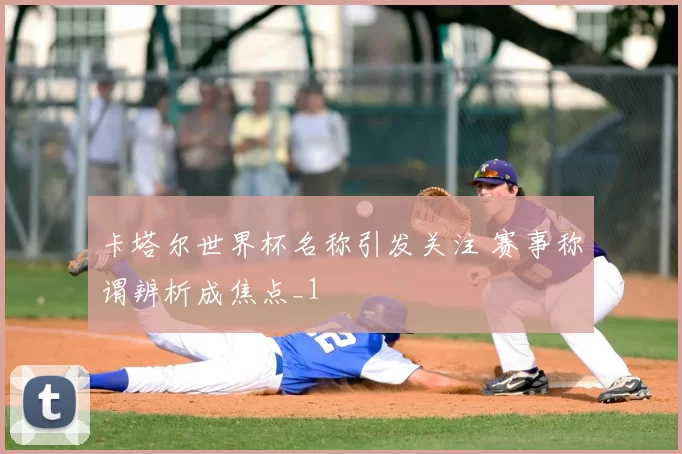 卡塔尔世界杯名称引发关注 赛事称谓辨析成焦点_1