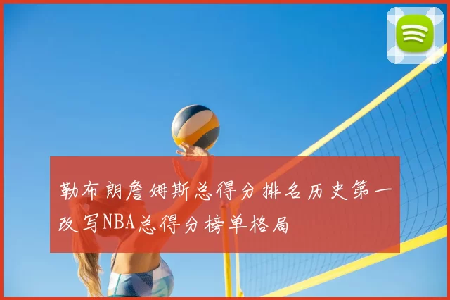 勒布朗詹姆斯总得分排名历史第一改写NBA总得分榜单格局