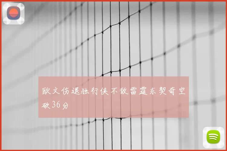 欧文伤退独行侠不敌雷霆东契奇空砍36分