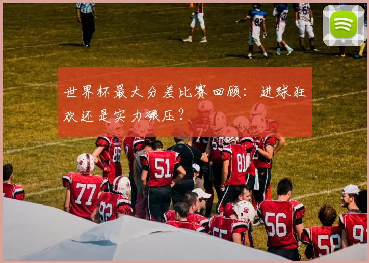 世界杯最大分差比赛回顾:进球狂欢还是实力碾压?