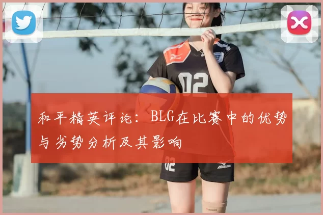 和平精英评论：BLG在比赛中的优势与劣势分析及其影响