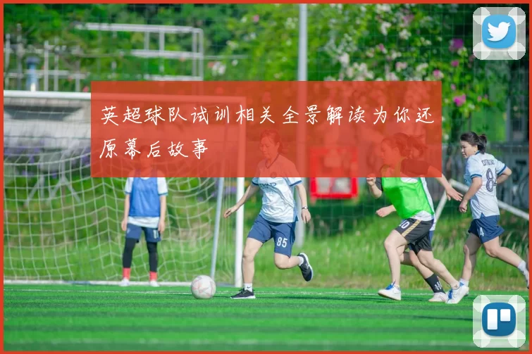 英超球队试训相关全景解读为你还原幕后故事