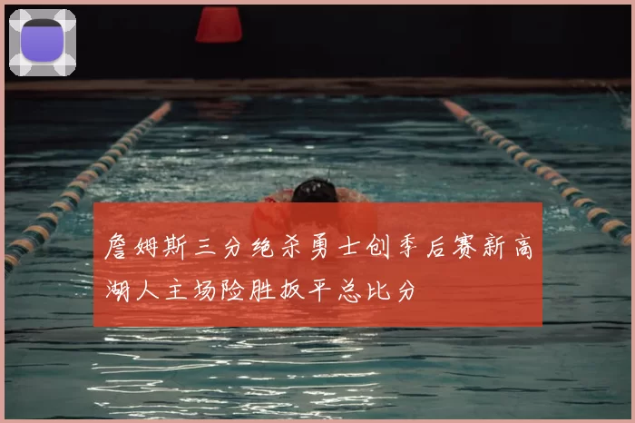 詹姆斯三分绝杀勇士创季后赛新高湖人主场险胜扳平总比分