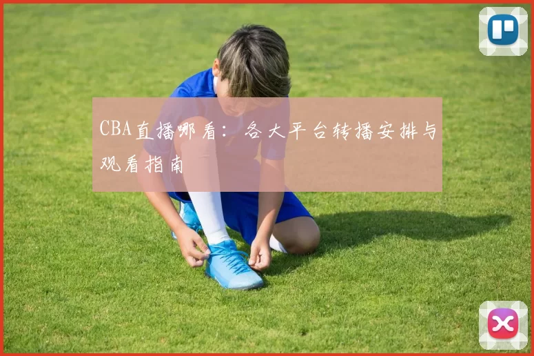 CBA直播哪看：各大平台转播安排与观看指南
