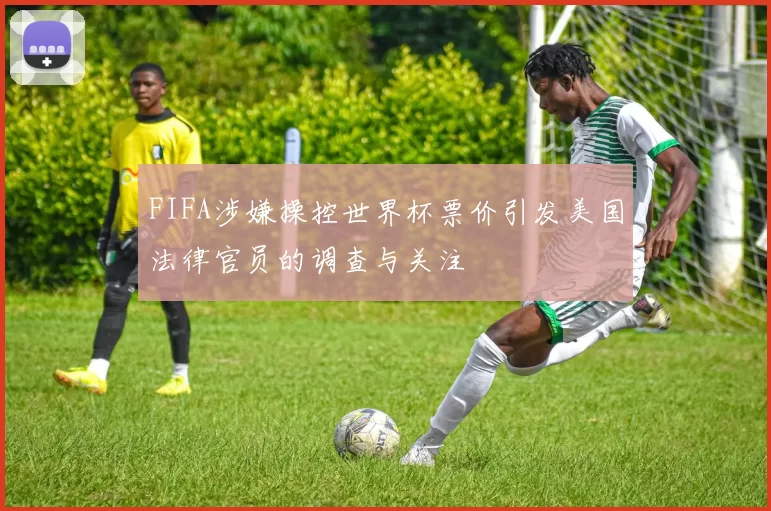 FIFA涉嫌操控世界杯票价引发美国法律官员的调查与关注