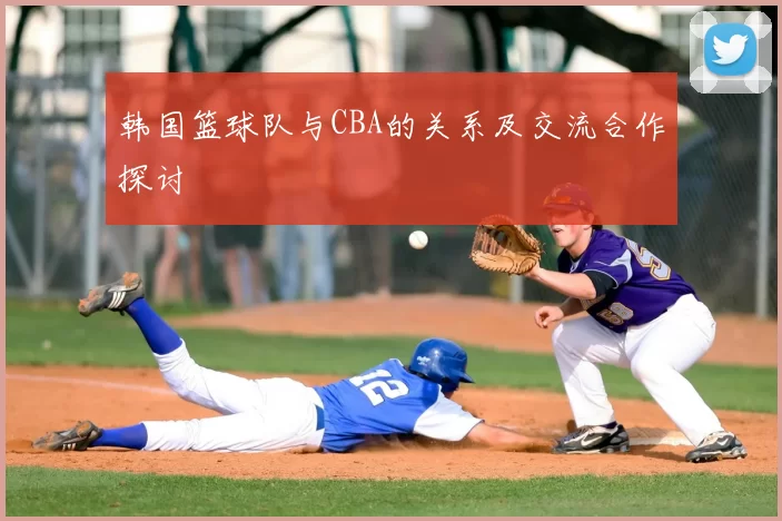 韩国篮球队与CBA的关系及交流合作探讨