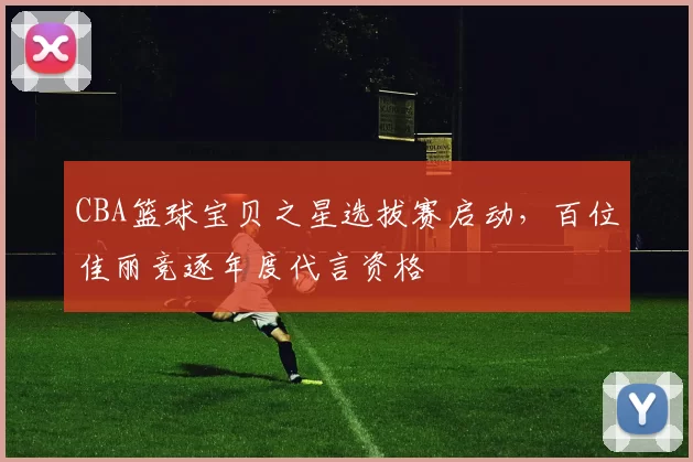 CBA篮球宝贝之星选拔赛启动,百位佳丽竞逐年度代言资格