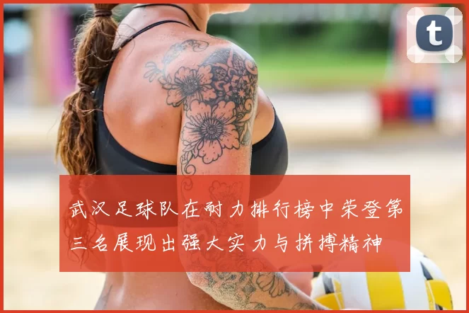 武汉足球队在耐力排行榜中荣登第三名展现出强大实力与拼搏精神
