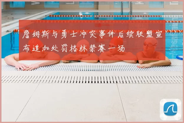 詹姆斯与勇士冲突事件后续联盟宣布追加处罚格林禁赛一场