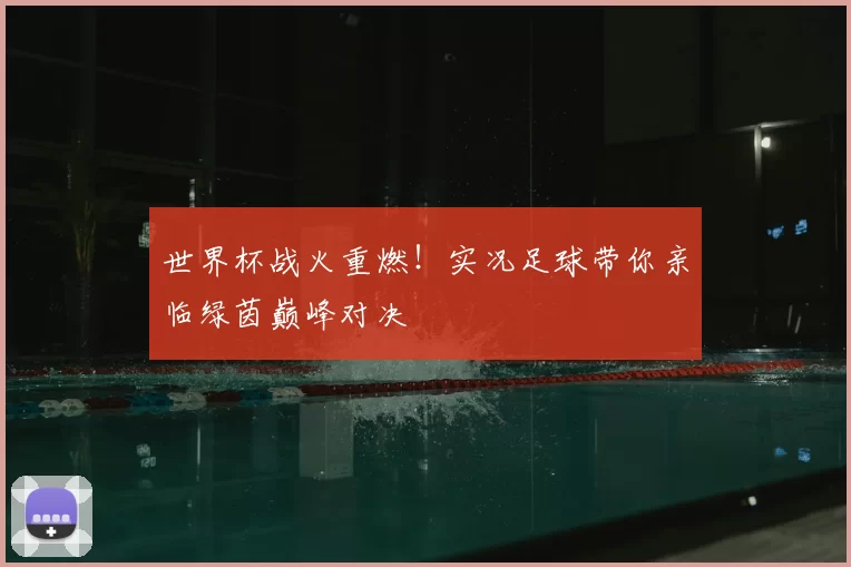世界杯战火重燃!实况足球带你亲临绿茵巅峰对决