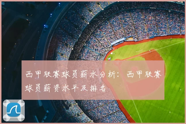 西甲联赛球员薪水分析:西甲联赛球员薪资水平及排名