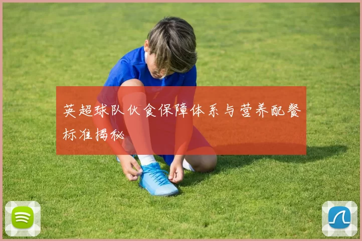 英超球队伙食保障体系与营养配餐标准揭秘