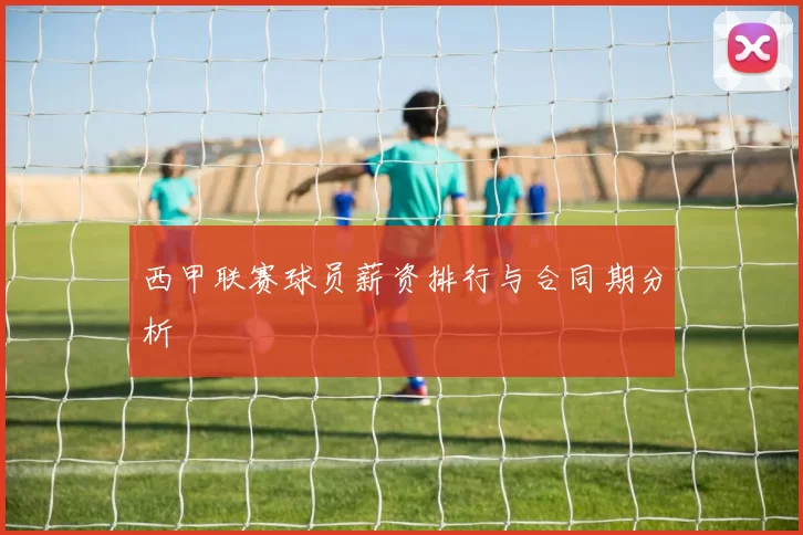 西甲联赛球员薪资排行与合同期分析