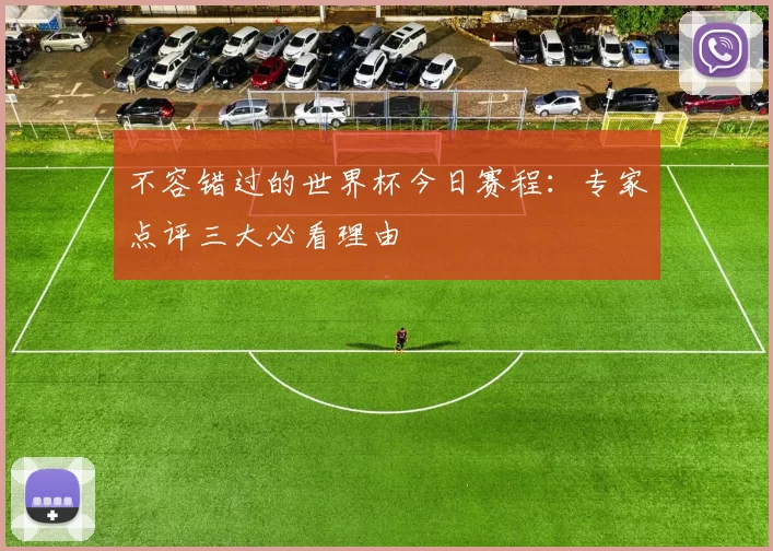 不容错过的世界杯今日赛程:专家点评三大必看理由