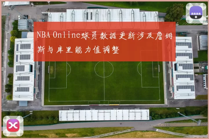 NBA Online球员数据更新涉及詹姆斯与库里能力值调整