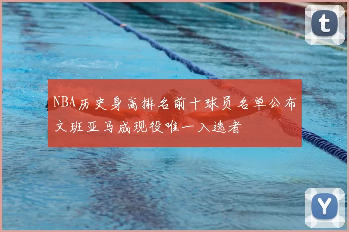 NBA历史身高排名前十球员名单公布文班亚马成现役唯一入选者