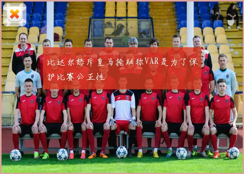 比达尔怒斥皇马抢劫称VAR是为了保护比赛公正性